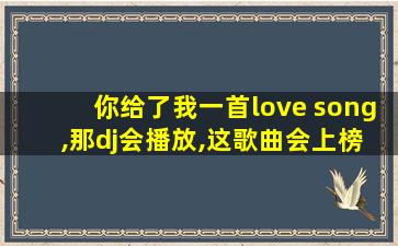 你给了我一首love song ,那dj会播放,这歌曲会上榜